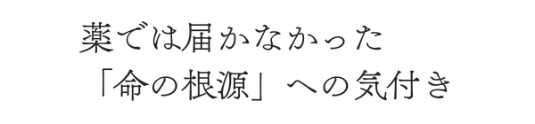 薬では届かなかった
「命の根源」への気付き